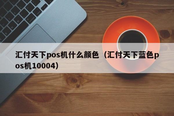 汇付天下pos机什么颜色（汇付天下蓝色pos机10004）