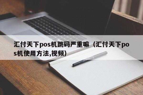 汇付天下pos机跳码严重嘛（汇付天下pos机使用方法,视频）