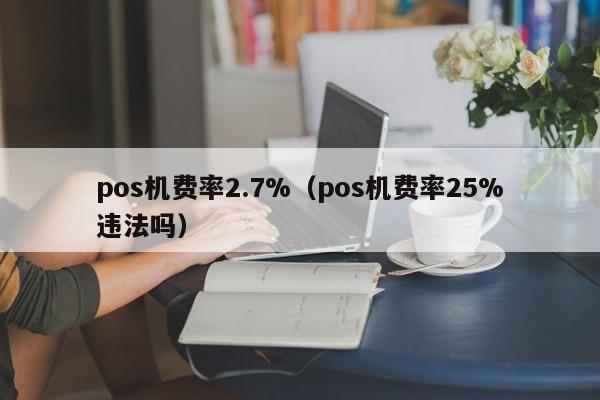 pos机费率2.7%（pos机费率25%违法吗）