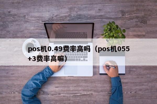 pos机0.49费率高吗（pos机055+3费率高嘛）