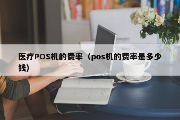 医疗POS机的费率（pos机的费率是多少钱）