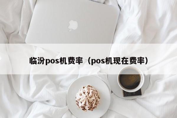 临汾pos机费率（pos机现在费率）
