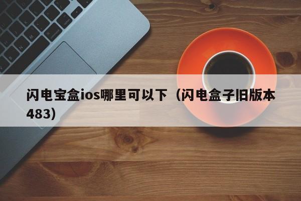 闪电宝盒ios哪里可以下（闪电盒子旧版本483）