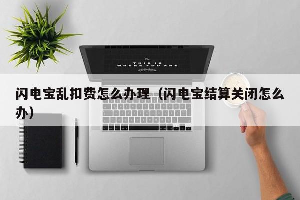 闪电宝乱扣费怎么办理（闪电宝结算关闭怎么办）