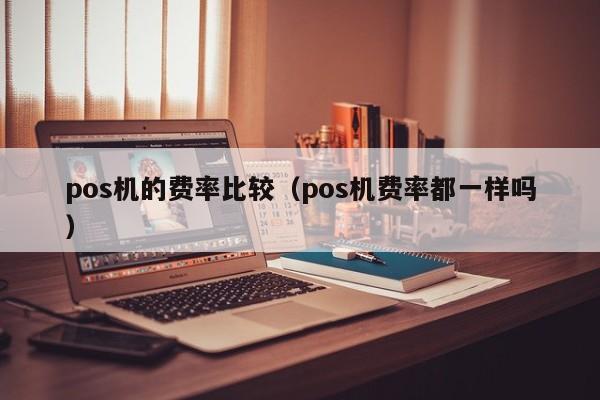 pos机的费率比较（pos机费率都一样吗）
