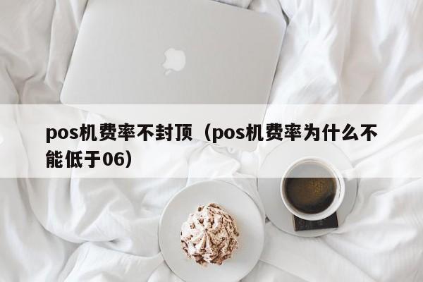 pos机费率不封顶（pos机费率为什么不能低于06）
