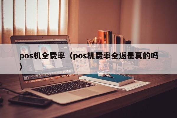 pos机全费率（pos机费率全返是真的吗）