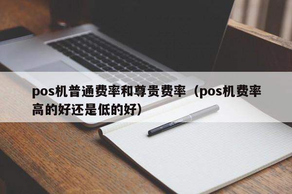 pos机普通费率和尊贵费率（pos机费率高的好还是低的好）