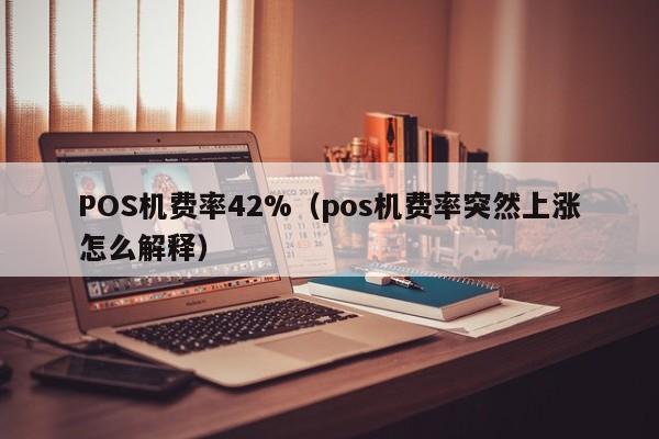 POS机费率42%（pos机费率突然上涨怎么解释）