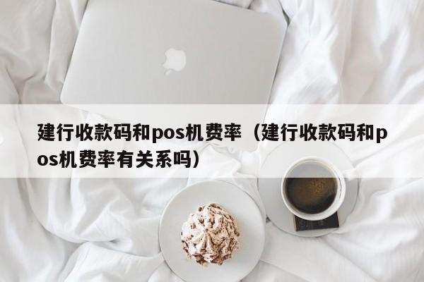 建行收款码和pos机费率（建行收款码和pos机费率有关系吗）