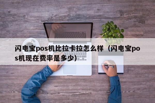 闪电宝pos机比拉卡拉怎么样（闪电宝pos机现在费率是多少）