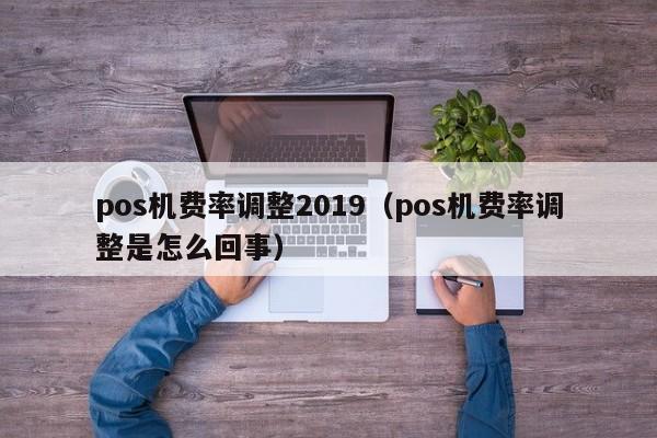 pos机费率调整2019（pos机费率调整是怎么回事）