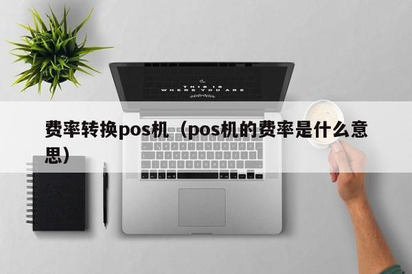 费率转换pos机（pos机的费率是什么意思）