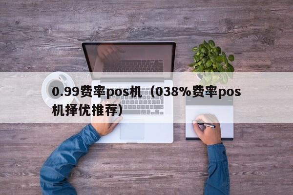 0.99费率pos机（038%费率pos机择优推荐）