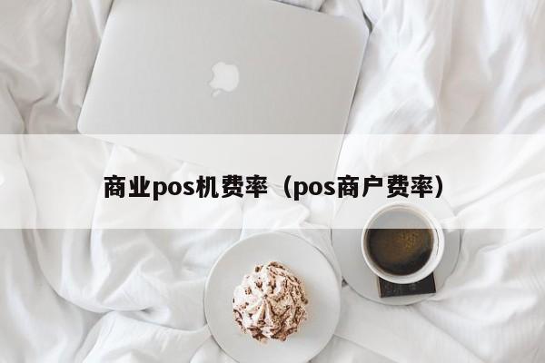 商业pos机费率（pos商户费率）