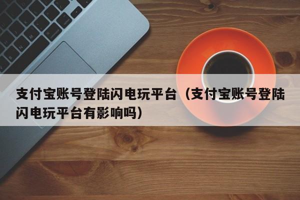 支付宝账号登陆闪电玩平台（支付宝账号登陆闪电玩平台有影响吗）