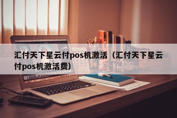 汇付天下星云付pos机激活（汇付天下星云付pos机激活费）