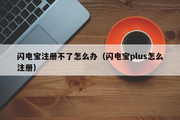 闪电宝注册不了怎么办（闪电宝plus怎么注册）