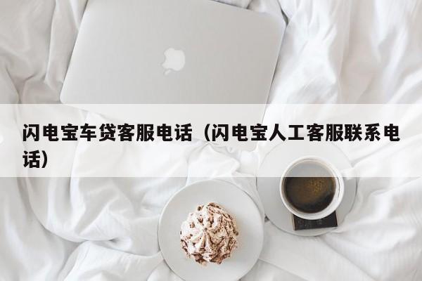 闪电宝车贷客服电话（闪电宝人工客服联系电话）