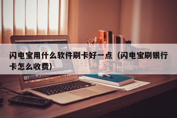 闪电宝用什么软件刷卡好一点（闪电宝刷银行卡怎么收费）