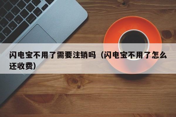 闪电宝不用了需要注销吗（闪电宝不用了怎么还收费）