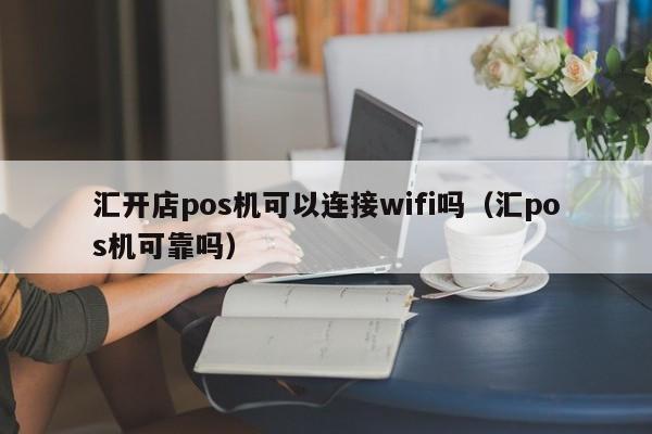 汇开店pos机可以连接wifi吗（汇pos机可靠吗）