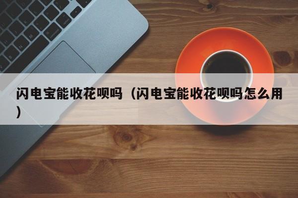闪电宝能收花呗吗（闪电宝能收花呗吗怎么用）