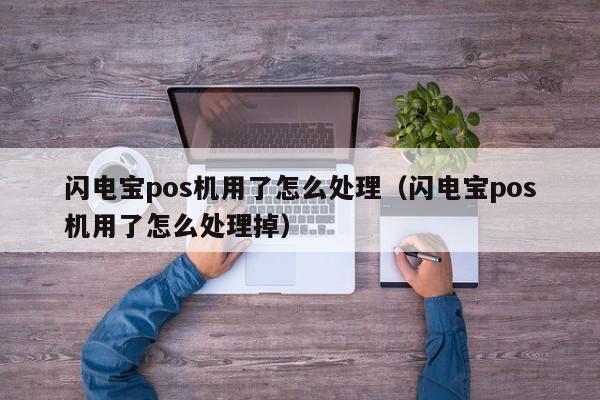 闪电宝pos机用了怎么处理（闪电宝pos机用了怎么处理掉）