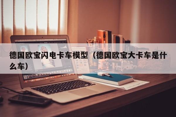 德国欧宝闪电卡车模型（德国欧宝大卡车是什么车）